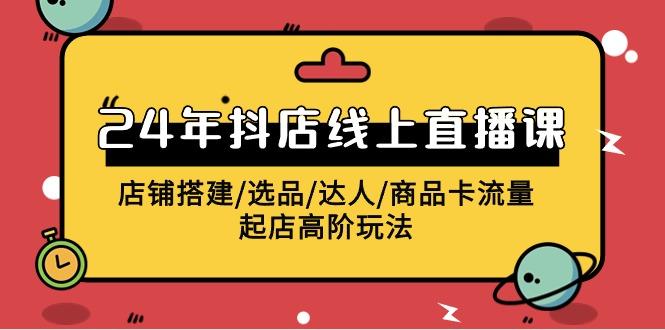 (9812期)2024年抖店线上直播课，店铺搭建/选品/达人/商品卡流量/起店高阶玩法-彼飞网创