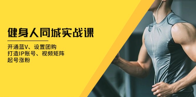 健身人 同城实战课：开通蓝V、设置团购、打造IP账号、视频矩阵、起号涨粉-彼飞网创