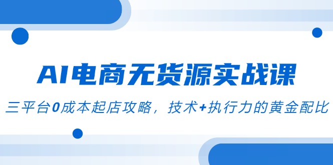 AI电商无货源实战课，三平台0成本起店攻略，技术+执行力的黄金配比-彼飞网创