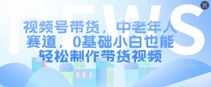 视频号带货，中老年人赛道，0基础小白也能轻松制作带货视频-彼飞网创