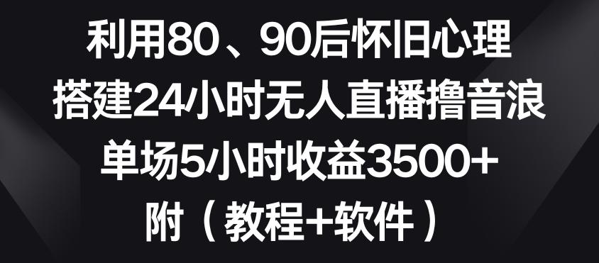 利用80、90后怀旧心理，搭建24小时无人直播撸音浪，单场5小时收益3500+(教程+软件)【揭秘】-彼飞网创
