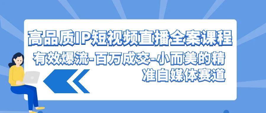 (9591期)高品质 IP短视频直播-全案课程，有效爆流-百万成交-小而美的精准自媒体赛道-彼飞网创