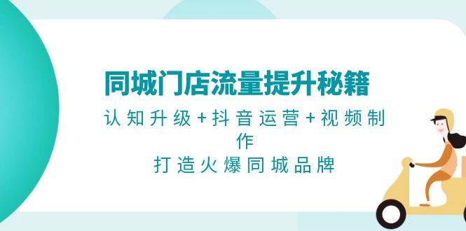 同城门店流量提升秘籍：认知升级+抖音运营+视频制作，打造火爆同城品牌-彼飞网创