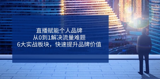 直播赋能个人品牌，从0到1解决流量难题，6大实战板块，快速提升品牌价值-彼飞网创