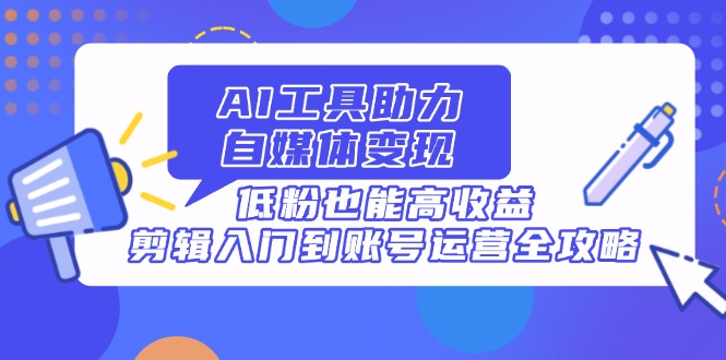 AI工具助力自媒体变现，低粉也能高收益，剪辑入门到账号运营全攻略-彼飞网创