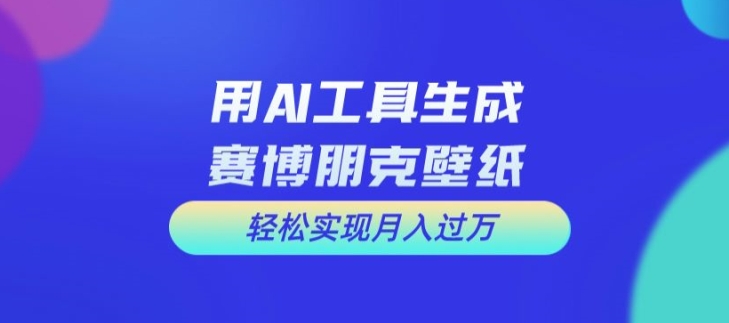 用AI工具设计赛博朋克壁纸，轻松实现月入万+【揭秘】-彼飞网创