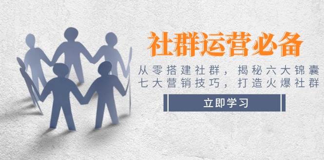 社群运营必备！从零搭建社群，揭秘六大锦囊、七大营销技巧，打造火爆社群-彼飞网创