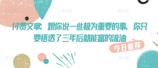 付费文章：跟你说一些极为重要的事，你只要悟透了 三年后 就能富的流油-彼飞网创