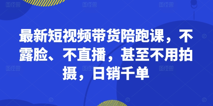 最新短视频带货陪跑课，不露脸、不直播，甚至不用拍摄，日销千单-彼飞网创