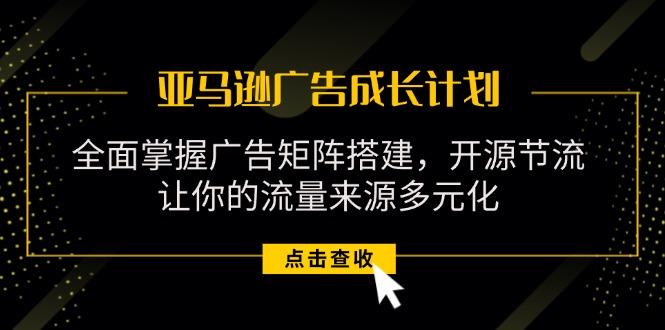 亚马逊-广告成长计划，掌握广告矩阵搭建/开源节流/流量来源多元化-彼飞网创
