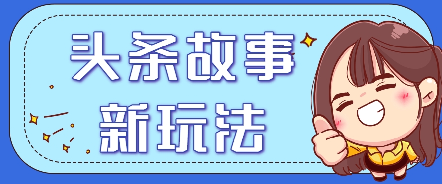 头条故事类新玩法，一天20+，保姆级完全实操教程(附指令)-彼飞网创