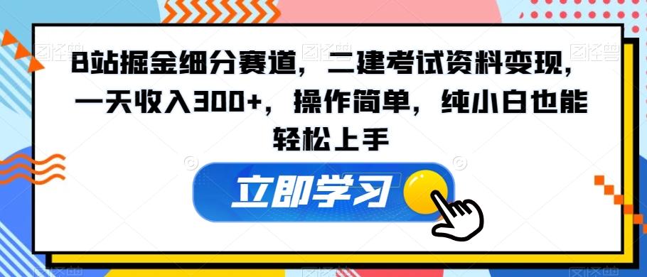 B站掘金细分赛道，二建考试资料变现，一天收入300+，操作简单，纯小白也能轻松上手-彼飞网创