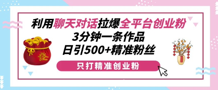 利用聊天对话拉爆全平台创业粉，3分钟一条作品，日引500+精准粉丝-彼飞网创