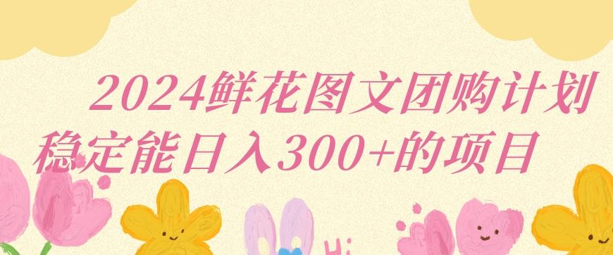 2024鲜花图文团购计划小白能稳定每日收入三位数的项目【揭秘】-彼飞网创