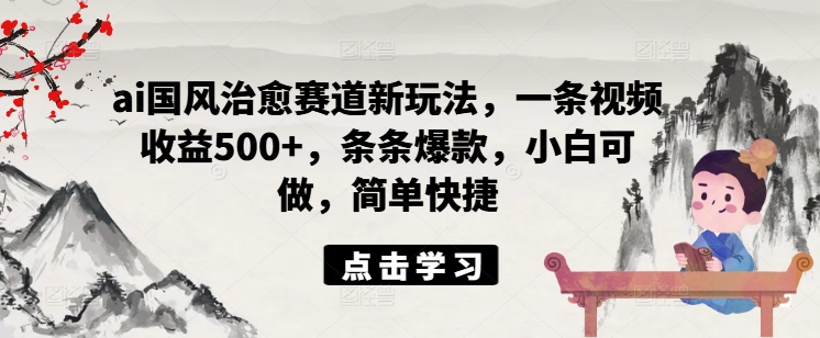ai国风治愈赛道新玩法，一条视频收益500+，条条爆款，小白可做，简单快捷-彼飞网创