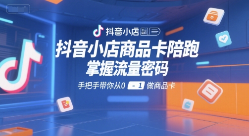 抖音小店商品卡陪跑，掌握流量密码，手把手带你从0-1做商品卡-彼飞网创
