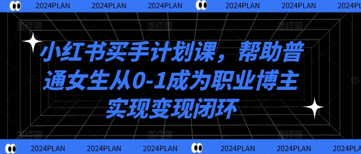 小红书买手计划课，帮助普通女生从0-1成为职业博主实现变现闭环-彼飞网创