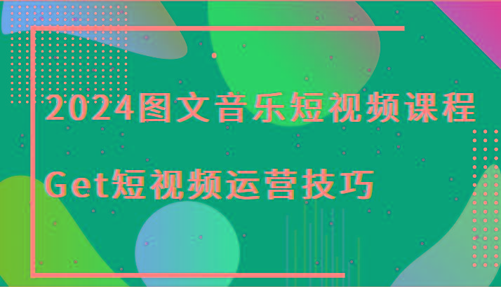 2024图文音乐短视频课程-Get短视频运营技巧-彼飞网创