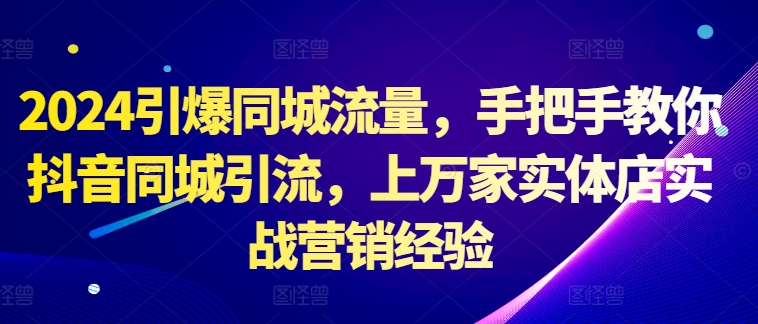 2024引爆同城流量，手把手教你抖音同城引流，上万家实体店实战营销经验-彼飞网创
