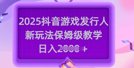 2025抖音游戏发行人新玩法，保姆级教学，日入多张-彼飞网创
