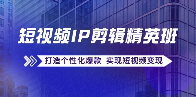 短视频IP剪辑精英班：复刻爆款秘籍，打造个性化爆款 实现短视频变现-彼飞网创