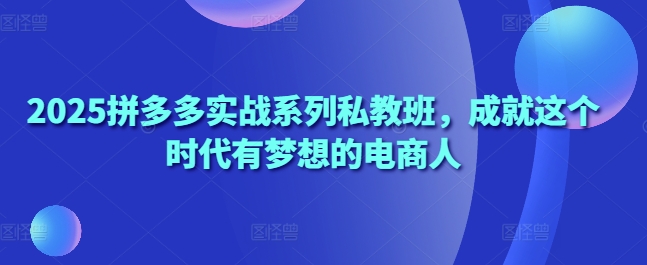 2025拼多多实战系列私教班，成就这个时代有梦想的电商人-彼飞网创