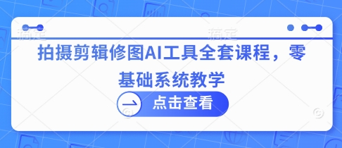 拍摄剪辑修图AI工具全套课程，零基础系统教学-彼飞网创