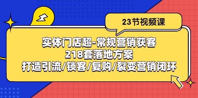 实体门店超-常规营销获客：218套落地方案/打造引流/锁客/复购/裂变营销-彼飞网创