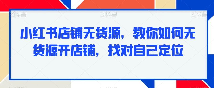 小红书店铺无货源，教你如何无货源开店铺，找对自己定位-彼飞网创