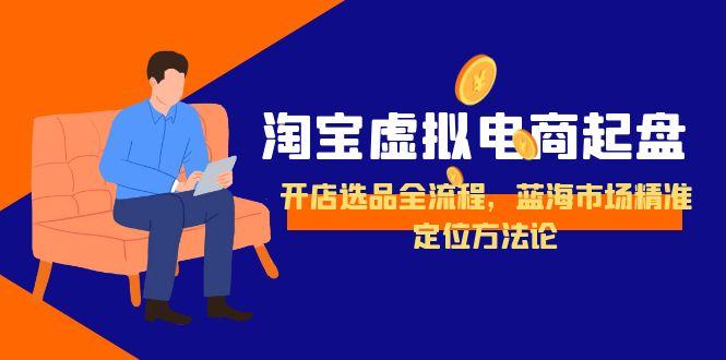 淘宝虚拟电商起盘，开店选品全流程，蓝海市场精准定位方法论-彼飞网创