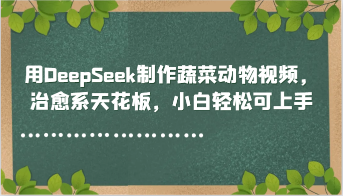 用DeepSeek制作蔬菜动物视频，治愈系天花板，小白轻松可上手-彼飞网创