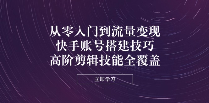 从零入门到流量变现，快手账号搭建技巧，高阶剪辑技能全覆盖-彼飞网创