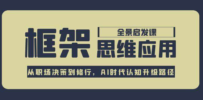 框架思维应用全景课，从职场决策到修行，AI时代认知升级路径-彼飞网创