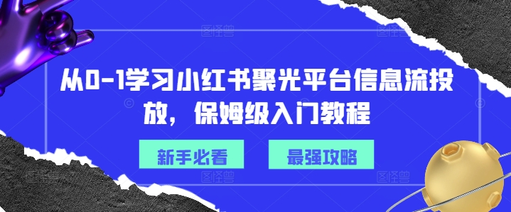 从0-1学习小红书聚光平台信息流投放，保姆级入门教程-彼飞网创