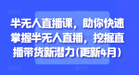 半无人直播课，助你快速掌握半无人直播，挖掘直播带货新潜力(更新6月)-彼飞网创