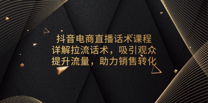 抖音电商直播话术课程，详解拉流话术，吸引观众，提升流量，助力销售转化-彼飞网创