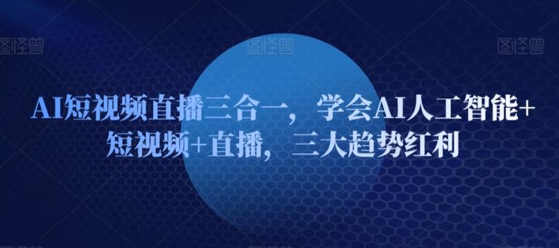 AI短视频直播三合一，学会AI人工智能+短视频+直播，三大趋势红利-彼飞网创