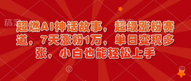 超燃AI神话故事，超级涨粉赛道，7天涨粉1万，单日变现多张，小白也能轻松上手(附详细教程)-彼飞网创