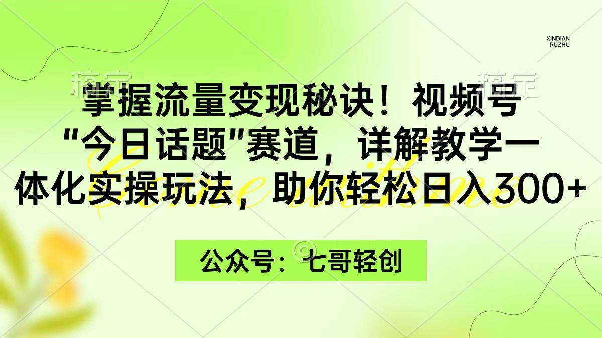 (9437期)掌握流量变现秘诀！视频号“今日话题”赛道，一体化实操玩法，助你日入300+-彼飞网创