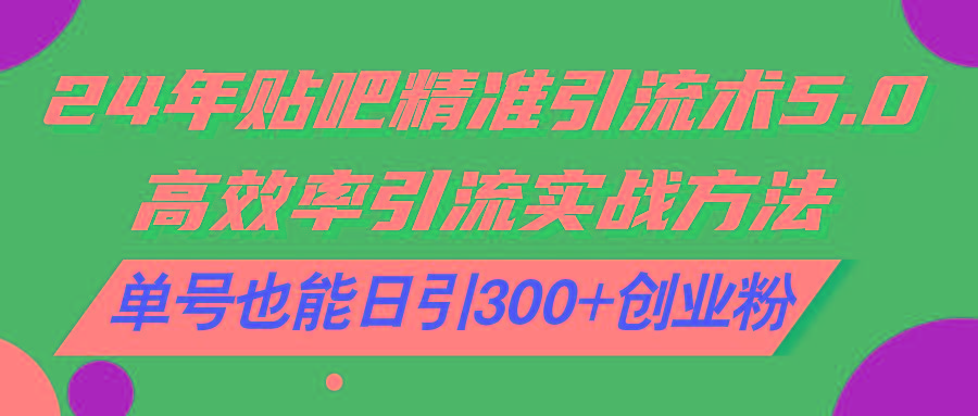 24年贴吧精准引流术5.0，高效率引流实战方法，单号也能日引300+创业粉-彼飞网创