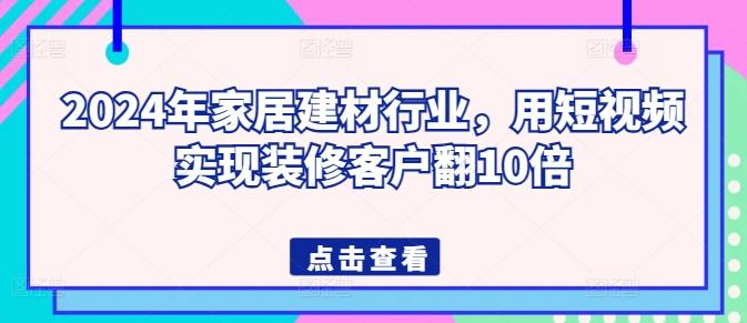 2024年家居建材行业，用短视频实现装修客户翻10倍-彼飞网创