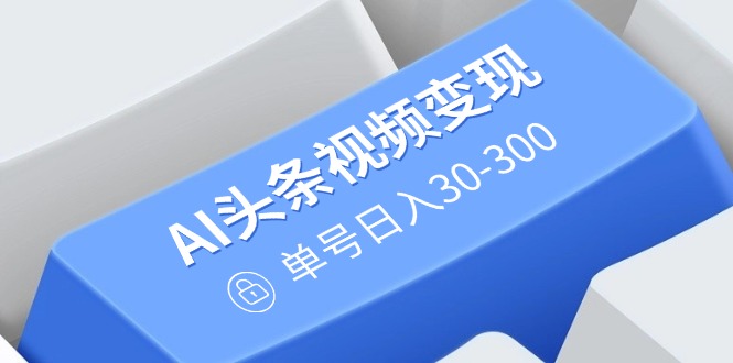 AI头条视频变现：AI原创搬运玩法，无需剪辑，多平台发布，单号日入30-300-彼飞网创