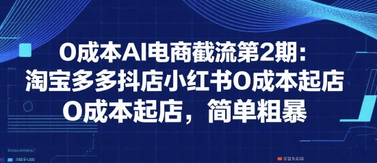 0成本AI电商截流第2期：淘宝多多抖店小红书0成本起店，简单粗暴-彼飞网创