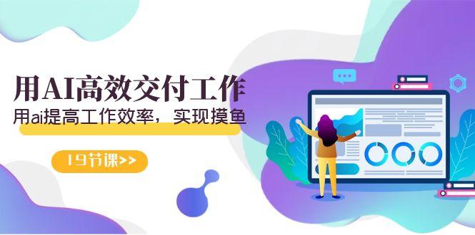 天选 打工人-用AI高效交付工作，用ai提高工作效率，实现摸鱼(19节视频课)-彼飞网创