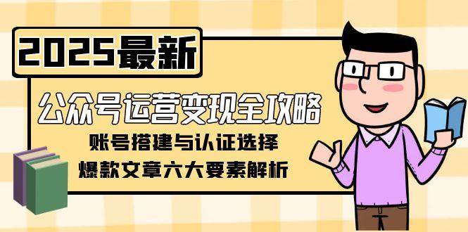 公众号运营变现全攻略，账号搭建与认证选择，爆款文章六大要素解析-彼飞网创