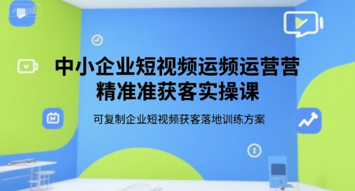 中小企业短视频运营精准获客实操课，可复制企业短视频获客落地训练方案-彼飞网创