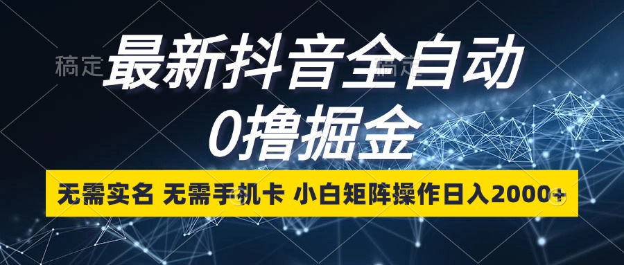 最新抖音全自动0撸掘金，无需实名，无需手机卡，小白矩阵操作日入2000+-彼飞网创