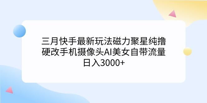 (9247期)三月快手最新玩法磁力聚星纯撸，硬改手机摄像头AI美女自带流量日入3000+…-彼飞网创