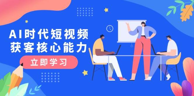 AI时代短视频获客核心课程，三大必备技能解析，认知升级关键要点-彼飞网创