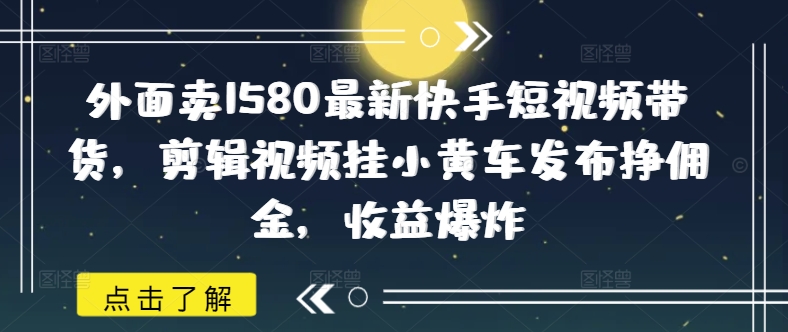外面卖1580最新快手短视频带货，剪辑视频挂小黄车发布挣佣金，收益爆炸-彼飞网创